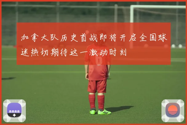 加拿大队历史首战即将开启全国球迷热切期待这一激动时刻