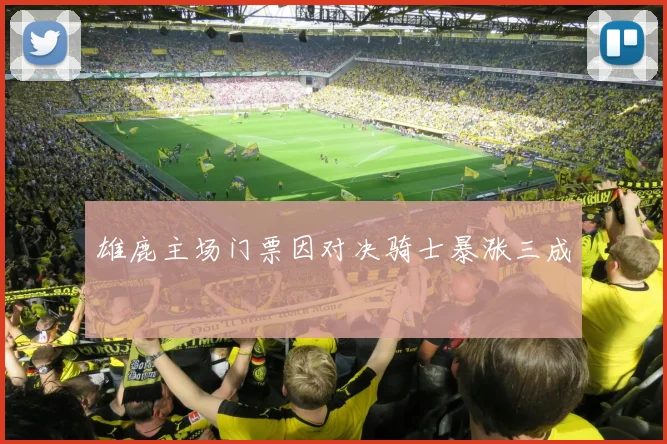 雄鹿主场门票因对决骑士暴涨三成