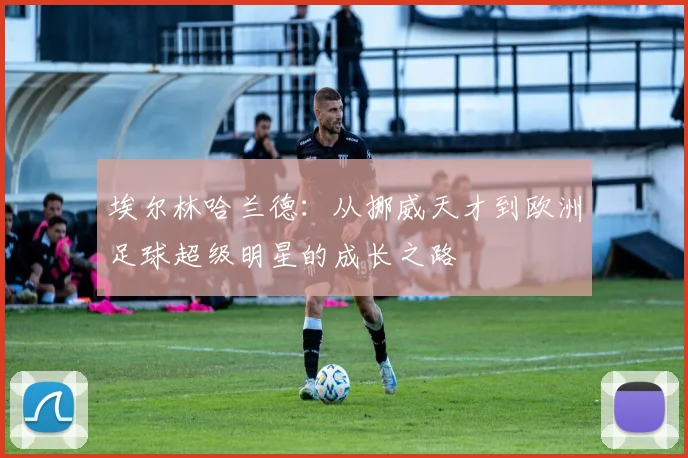 埃尔林哈兰德：从挪威天才到欧洲足球超级明星的成长之路