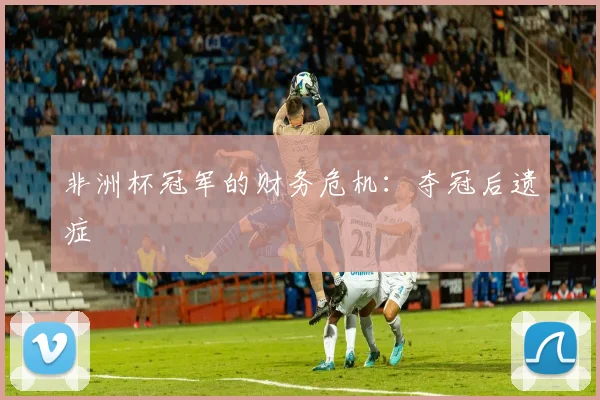 非洲杯冠军的财务危机：夺冠后遗症