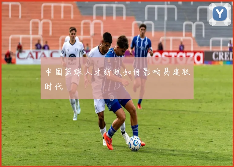 中国篮球人才新政如何影响易建联时代