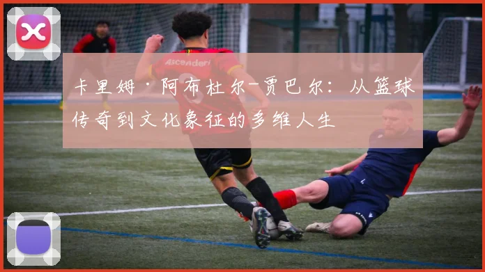 卡里姆·阿布杜尔-贾巴尔：从篮球传奇到文化象征的多维人生