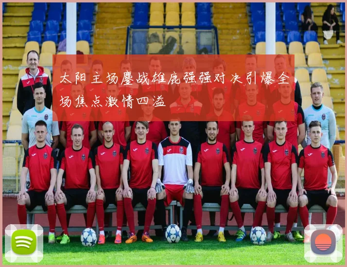 太阳主场鏖战雄鹿强强对决引爆全场焦点激情四溢