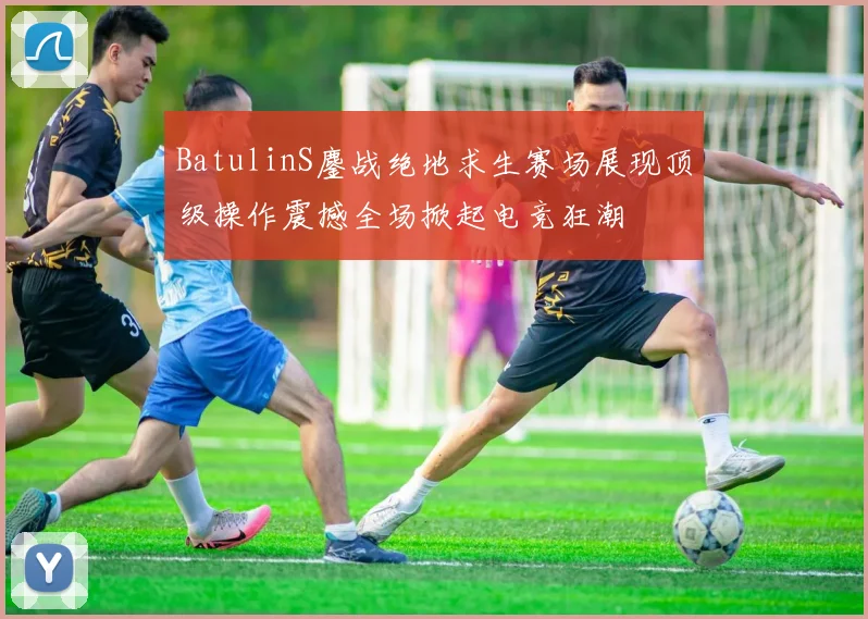 BatulinS鏖战绝地求生赛场展现顶级操作震撼全场掀起电竞狂潮