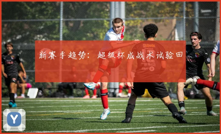 新赛季趋势：超级杯成战术试验田