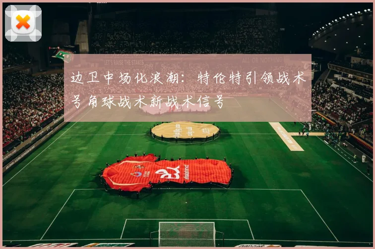 边卫中场化浪潮：特伦特引领战术号角球战术新战术信号
