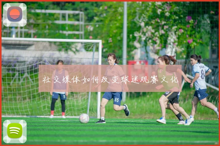 社交媒体如何改变球迷观赛文化