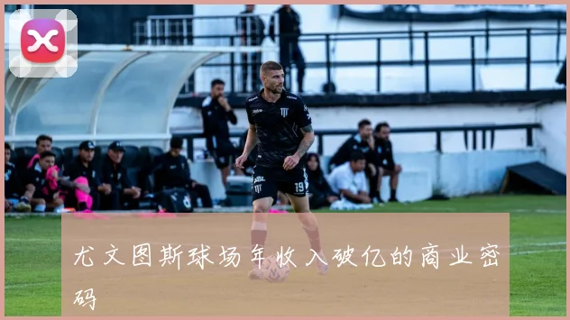 尤文图斯球场年收入破亿的商业密码