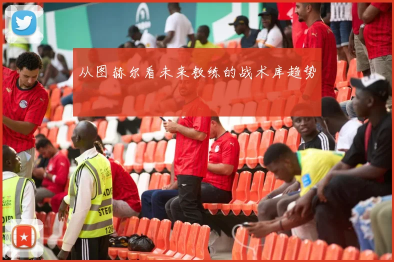 从图赫尔看未来教练的战术库趋势