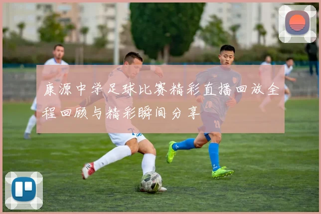 康源中学足球比赛精彩直播回放全程回顾与精彩瞬间分享