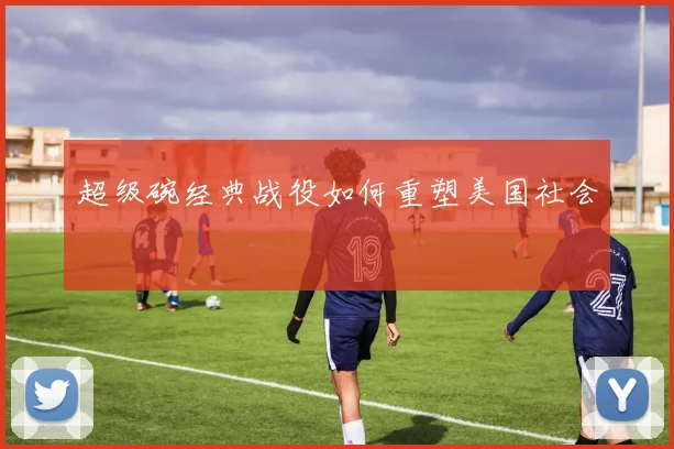 超级碗经典战役如何重塑美国社会