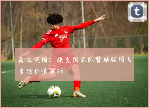 商业突围：捷克国家队赞助版图与市场价值解码