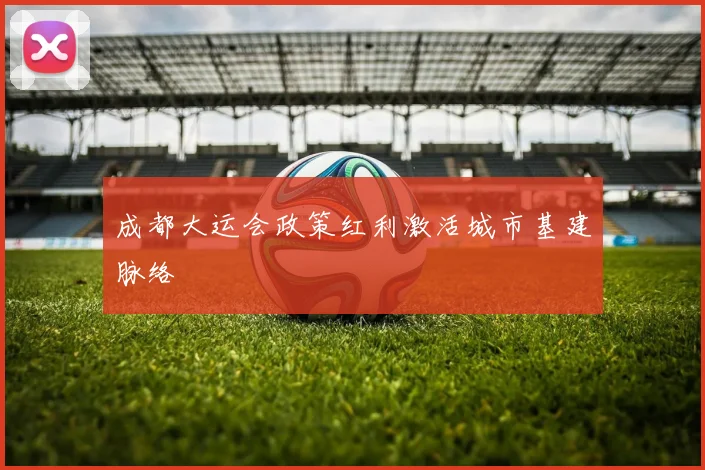 成都大运会政策红利激活城市基建脉络