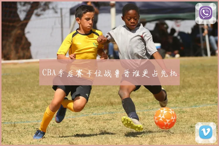 CBA季后赛卡位战鲁晋谁更占先机
