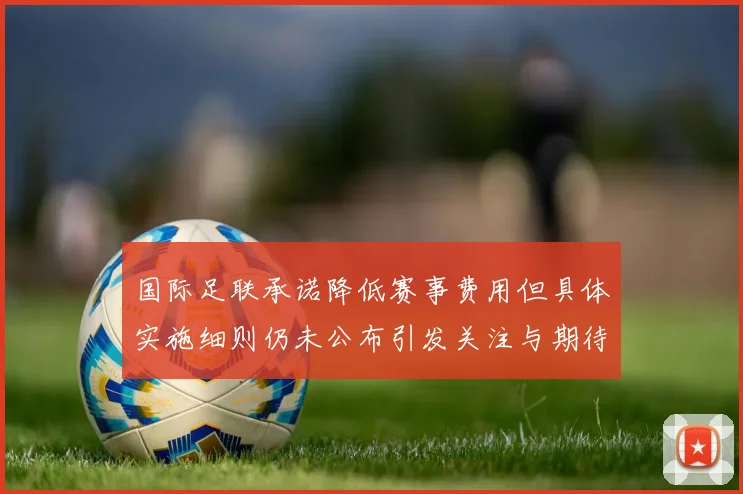 国际足联承诺降低赛事费用但具体实施细则仍未公布引发关注与期待