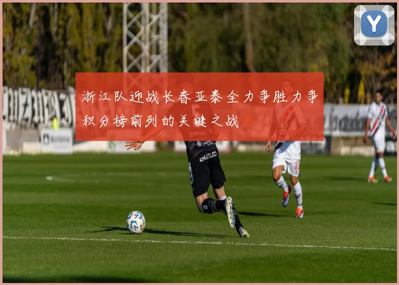 浙江队迎战长春亚泰全力争胜力争积分榜前列的关键之战